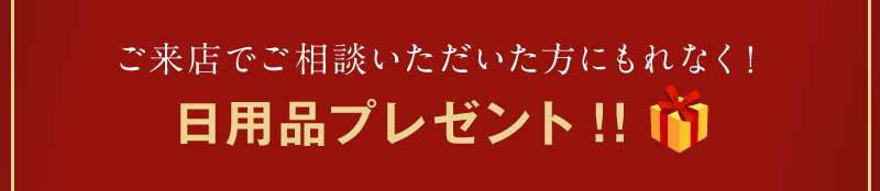 ご来店でご相談いただいた方にもれなく！日用品 プレゼント！!